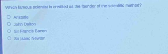 which famous scientist is credited as the founder of the scientific method?\naristotle\njohn dalton\nsir francis bacon\nsir isaac newton