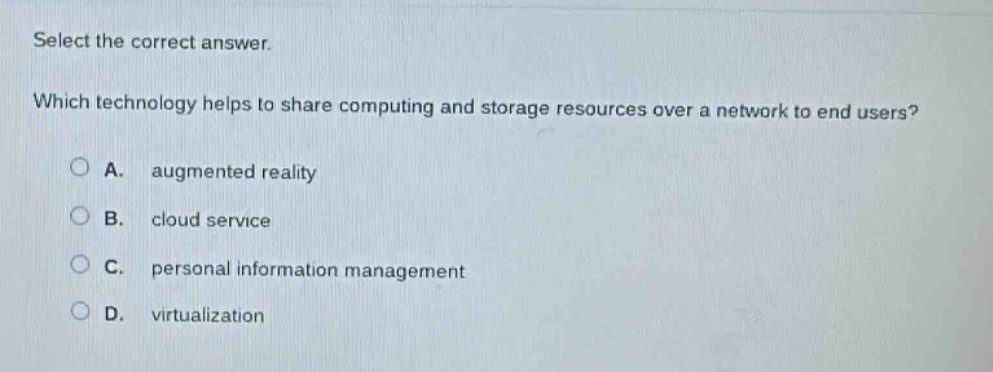 select the correct answer. which technology helps to share computing and storage resources over a network to end users? a. augmented reality b. cloud service c. personal information management d. virtualization
