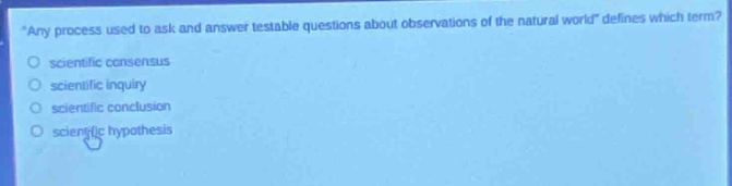 “any process used to ask and answer testable questions about observations of the natural world” defines which term?\n scientific consensus\n scientific inquiry\n scientific conclusion\n scientific hypothesis