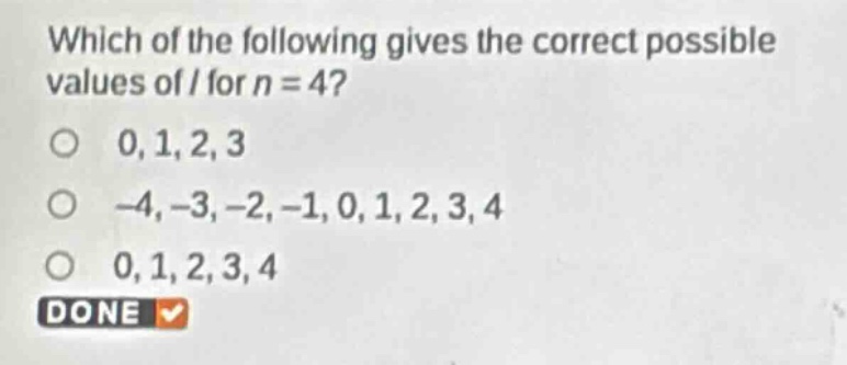 which of the following gives the correct possible values of l for n = 4?\n0, 1, 2, 3\n-4, -3, -2, -1, 0, 1, 2, 3, 4\n0, 1, 2, 3, 4\ndone