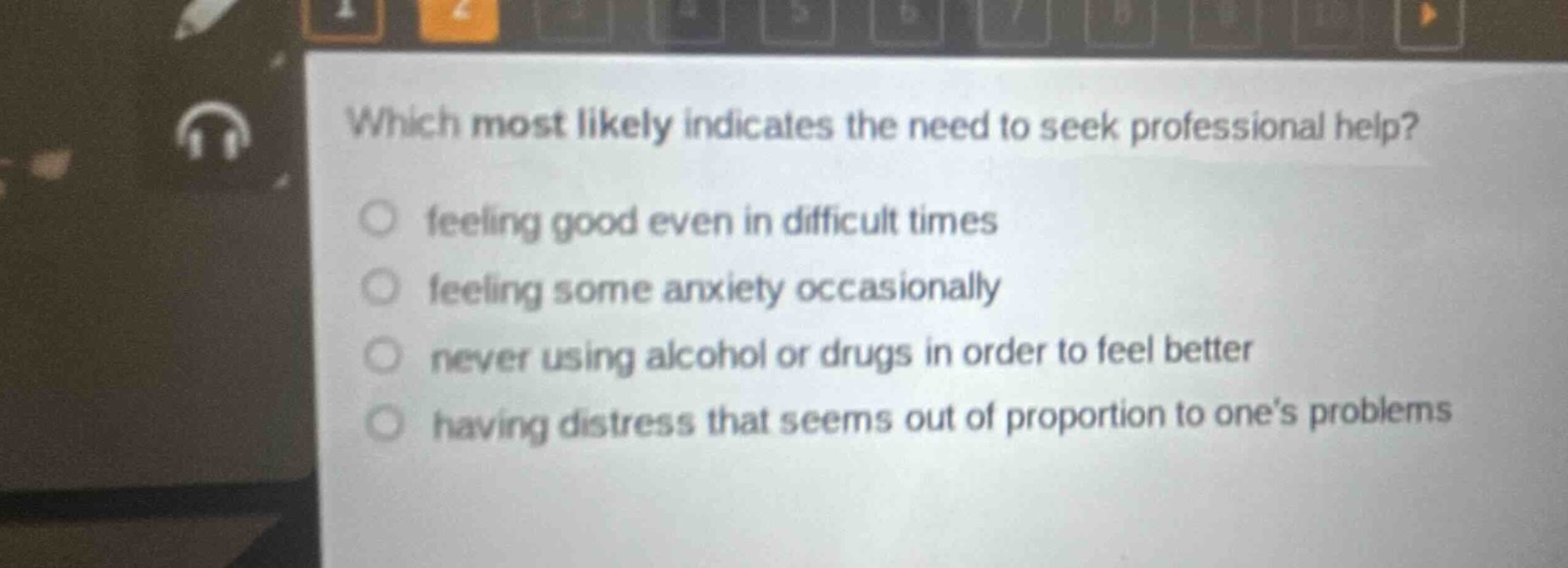 which most likely indicates the need to seek professional help?\nfeeling good even in difficult times\nfeeling some anxiety occasionally\nnever using alcohol or drugs in order to feel better\nhaving distress that seems out of proportion to one’s problems