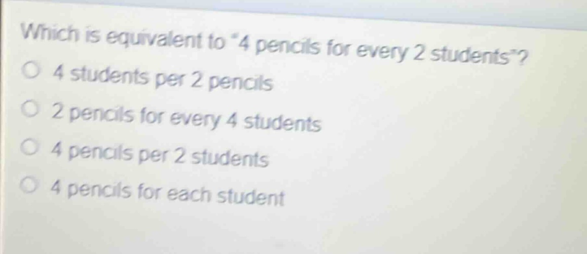 which is equivalent to \4 pencils for every 2 students\?\n4 students per 2 pencils\n2 pencils for every 4 students\n4 pencils per 2 students\n4 pencils for each student