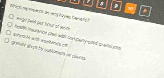 which represents an employee benefit?\n- wage paid per hour of work\n- health - insurance plan with company - paid premiums\n- schedule with weekends off\n- gratuity given by customers or clients