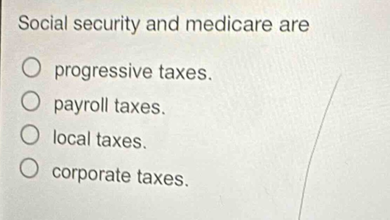 social security and medicare are\no progressive taxes.\no payroll taxes.\no local taxes.\no corporate taxes.