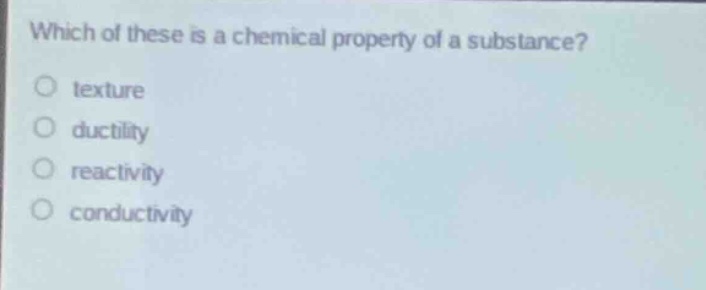 which of these is a chemical property of a substance?\ntexture\nductility\nreactivity\nconductivity