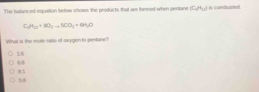the balanced equation below shows the products that are formed when pentane (c₅h₁₂) is combusted. c₅h₁₂ + 8o₂→5co₂ + 6h₂o what is the mole ratio of oxygen to pentane? 1:6 6:8 8:1 5:8