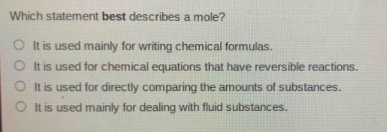which statement best describes a mole?\no it is used mainly for writing chemical formulas.\no it is used for chemical equations that have reversible reactions.\no it is used for directly comparing the amounts of substances.\no it is used mainly for dealing with fluid substances.