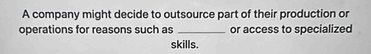 a company might decide to outsource part of their production or operations for reasons such as __________ or access to specialized skills.