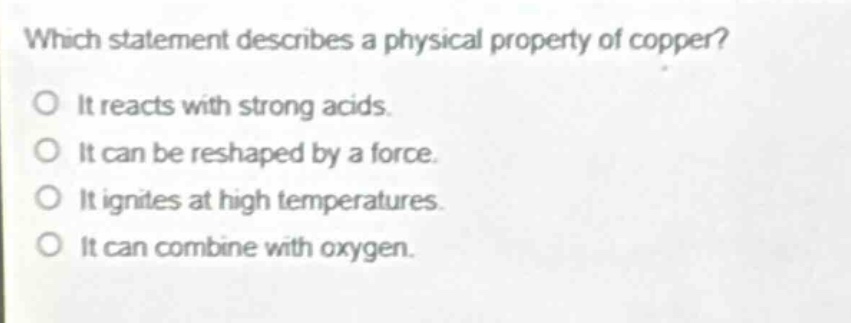 which statement describes a physical property of copper?\no it reacts with strong acids.\no it can be reshaped by a force.\no it ignites at high temperatures.\no it can combine with oxygen.