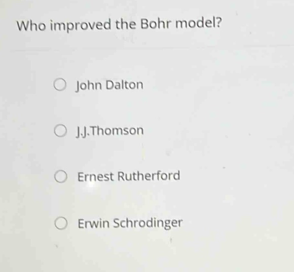 who improved the bohr model?\n\n○ john dalton\n\n○ j.j.thomson\n\n○ ernest rutherford\n\n○ erwin schrodinger