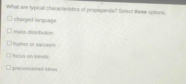 what are typical characteristics of propaganda? select three options.\n□ charged language\n□ mass distribution\n□ humor or sarcasm\n□ focus on trends\n□ preconceived ideas