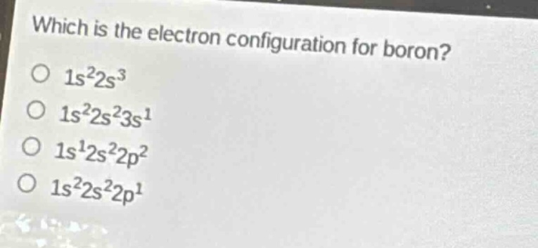 which is the electron configuration for boron?\no $1s^{2}2s^{3}$\no $1s^{2}2s^{2}3s^{1}$\no $1s^{1}2s^{2}2p^{2}$\no $1s^{2}2s^{2}2p^{1}$