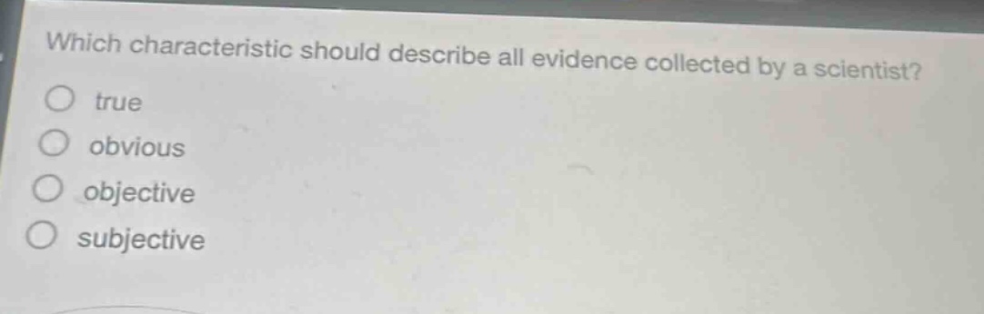 which characteristic should describe all evidence collected by a scientist?\ntrue\nobvious\nobjective\nsubjective