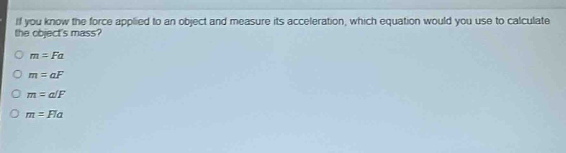 if you know the force applied to an object and measure its acceleration, which equation would you use to calculate the objects mass?\n○ (m = fa)\n○ (m = af)\n○ (m = a/f)\n○ (m = f/a)