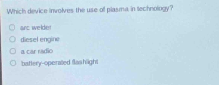 which device involves the use of plasma in technology?\narc welder\ndiesel engine\n a car radio\nbattery - operated flashlight