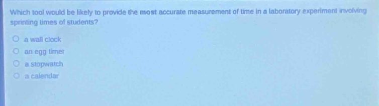 which tool would be likely to provide the most accurate measurement of time in a laboratory experiment involving sprinting times of students?\n○ a wall clock\n○ an egg timer\n○ a stopwatch\n○ a calendar