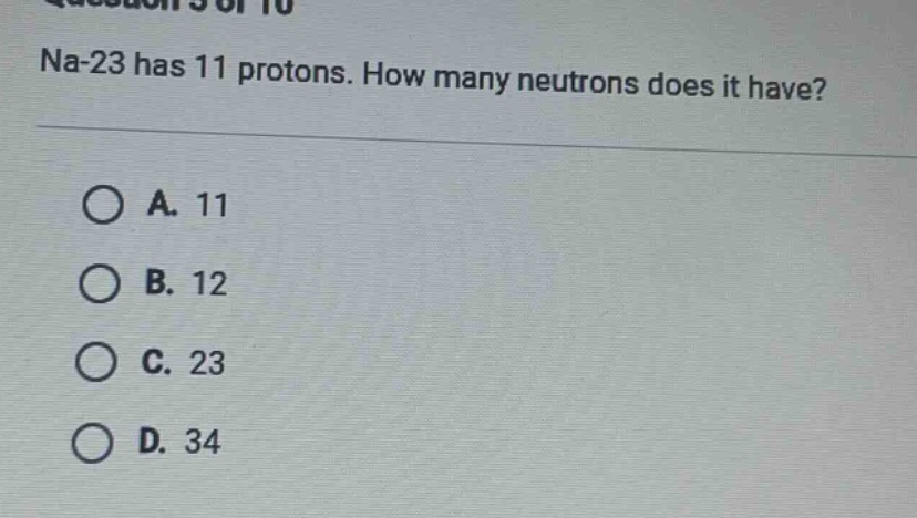na-23 has 11 protons. how many neutrons does it have?\n\na. 11\nb. 12\nc. 23\nd. 34
