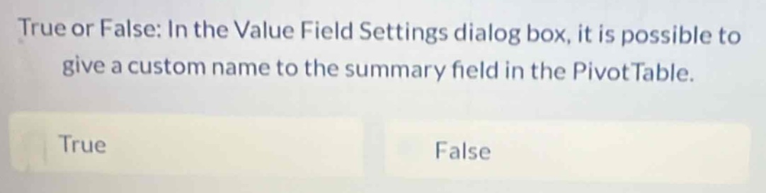 true or false: in the value field settings dialog box, it is possible to give a custom name to the summary field in the pivottable.\ntrue\nfalse
