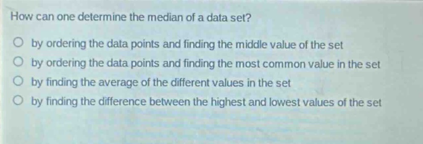 how can one determine the median of a data set?\no by ordering the data points and finding the middle value of the set\no by ordering the data points and finding the most common value in the set\no by finding the average of the different values in the set\no by finding the difference between the highest and lowest values of the set