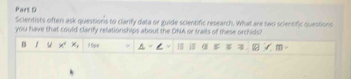 part d\nscientists often ask questions to clarify data or guide scientific research. what are two scientific questions you have that could clarify relationships about the dna or traits of these orchids?
