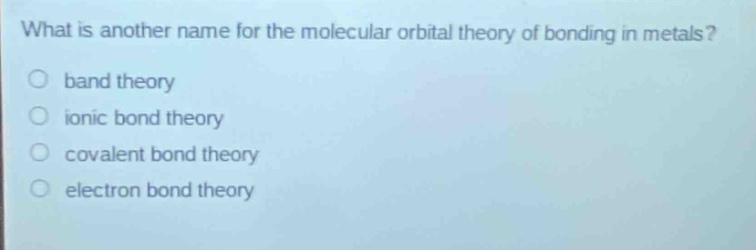 what is another name for the molecular orbital theory of bonding in metals?\no band theory\no ionic bond theory\no covalent bond theory\no electron bond theory