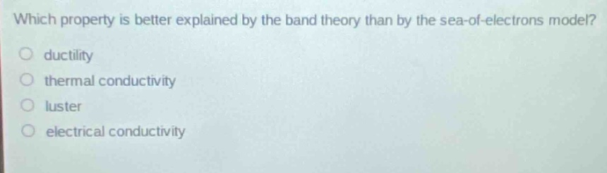 which property is better explained by the band theory than by the sea - of - electrons model?\nductility\nthermal conductivity\nluster\nelectrical conductivity