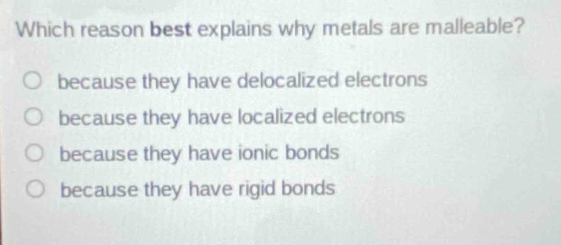which reason best explains why metals are malleable?\no because they have delocalized electrons\no because they have localized electrons\no because they have ionic bonds\no because they have rigid bonds