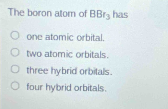 the boron atom of bbr₃ has\none atomic orbital.\ntwo atomic orbitals.\nthree hybrid orbitals.\nfour hybrid orbitals.