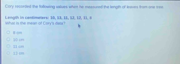 cory recorded the following values when he measured the length of leaves from one tree. length in centimeters: 10, 13, 11, 12, 12, 11, 8. what is the mean of corys data? 8 cm 10 cm 11 cm 13 cm