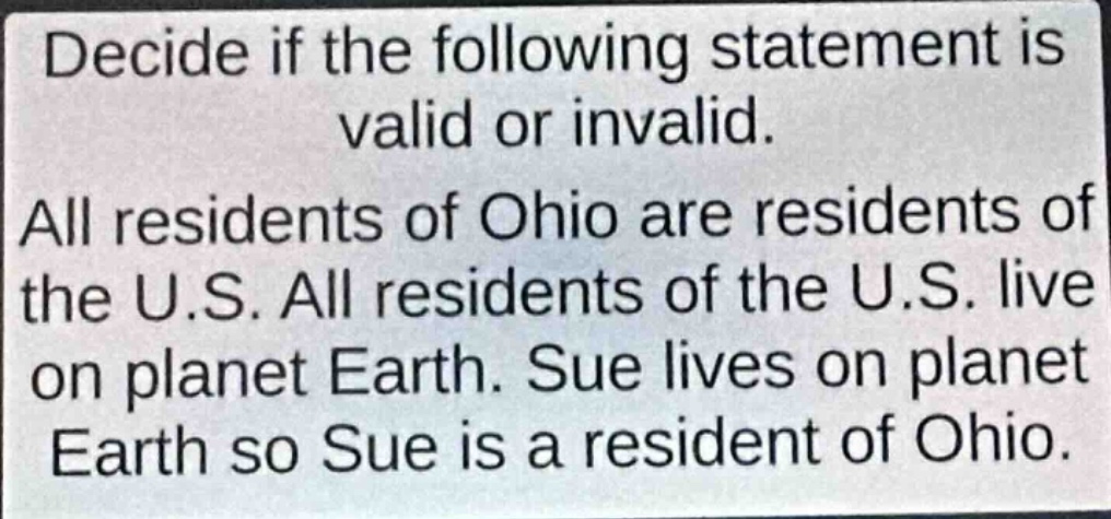 decide if the following statement is valid or invalid. all residents of ohio are residents of the u.s. all residents of the u.s. live on planet earth. sue lives on planet earth so sue is a resident of ohio.