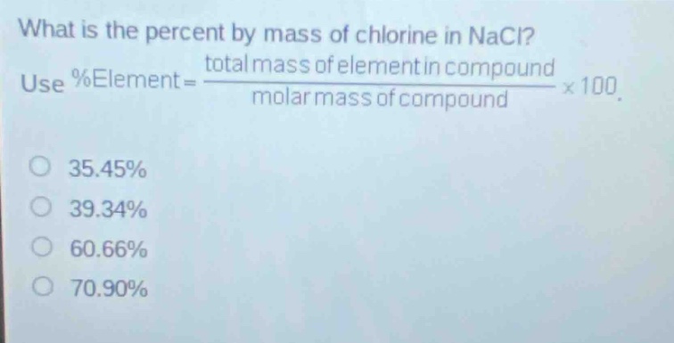 what is the percent by mass of chlorine in nacl? use %element = \\frac{total mass of element in compound}{molar mass of compound}×100. 35.45% 39.34% 60.66% 70.90%