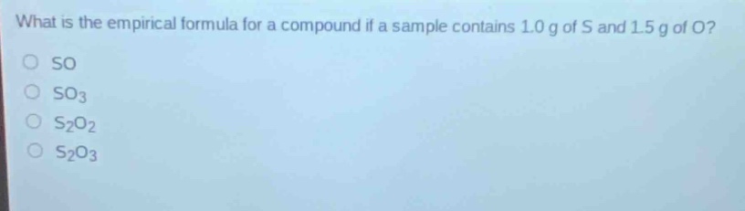 what is the empirical formula for a compound if a sample contains 1.0 g of s and 1.5 g of o?\nso\nso₃\ns₂o₂\ns₂o₃