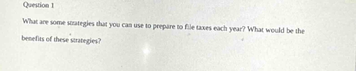 question 1\nwhat are some strategies that you can use to prepare to file taxes each year? what would be the benefits of these strategies?