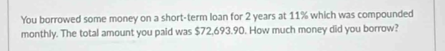 you borrowed some money on a short - term loan for 2 years at 11% which was compounded monthly. the total amount you paid was $72,693.90. how much money did you borrow?