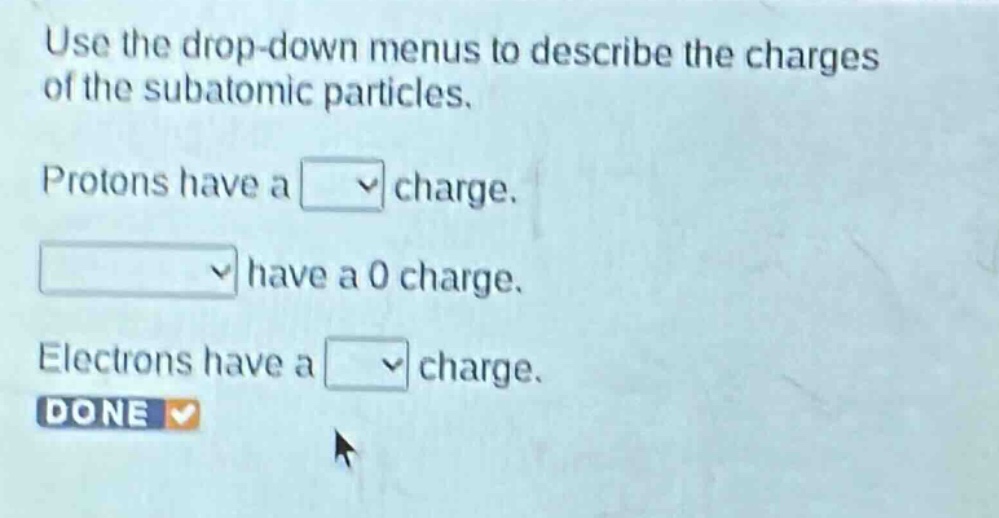 use the drop - down menus to describe the charges of the subatomic particles. protons have a charge. have a 0 charge. electrons have a charge. done