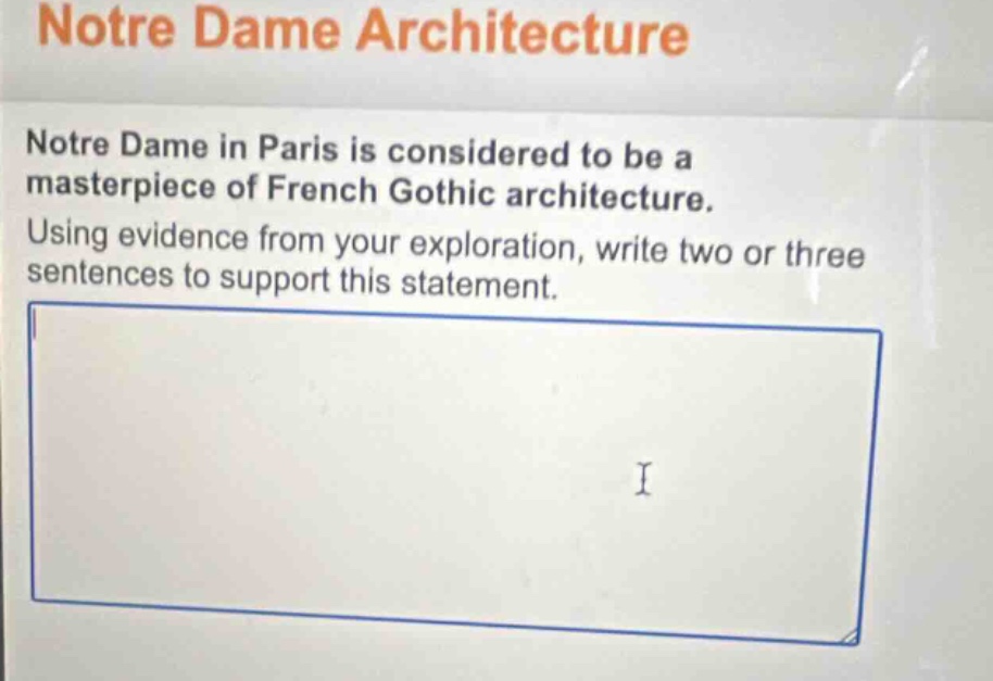 notre dame architecture\nnotre dame in paris is considered to be a masterpiece of french gothic architecture. using evidence from your exploration, write two or three sentences to support this statement.