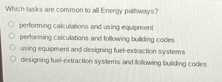 which tasks are common to all energy pathways?\nperforming calculations and using equipment\nperforming calculations and following building codes\nusing equipment and designing fuel - extraction systems\ndesigning fuel - extraction systems and following building codes