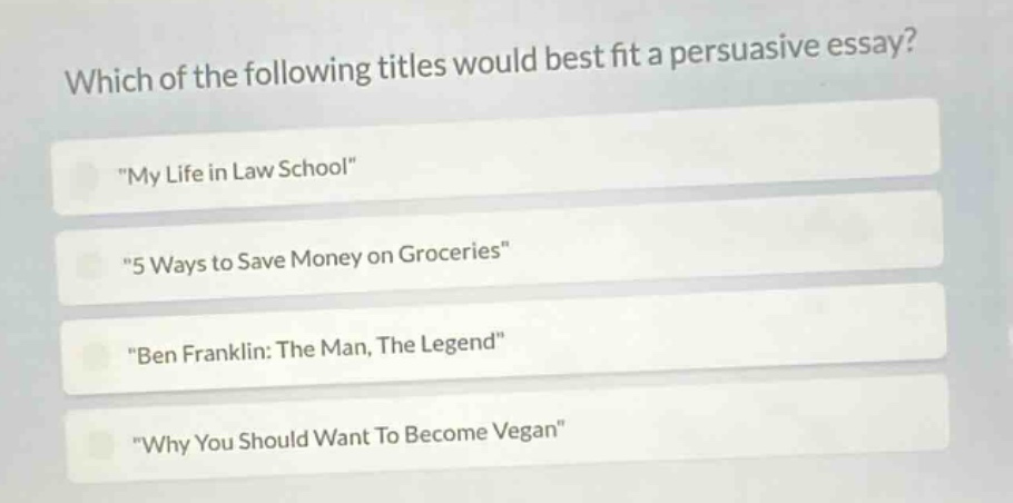which of the following titles would best fit a persuasive essay? \my life in law school\ \5 ways to save money on groceries\ \ben franklin: the man, the legend\ \why you should want to become vegan\