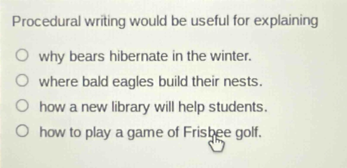 procedural writing would be useful for explaining\n○ why bears hibernate in the winter.\n○ where bald eagles build their nests.\n○ how a new library will help students.\n○ how to play a game of frisbee golf.