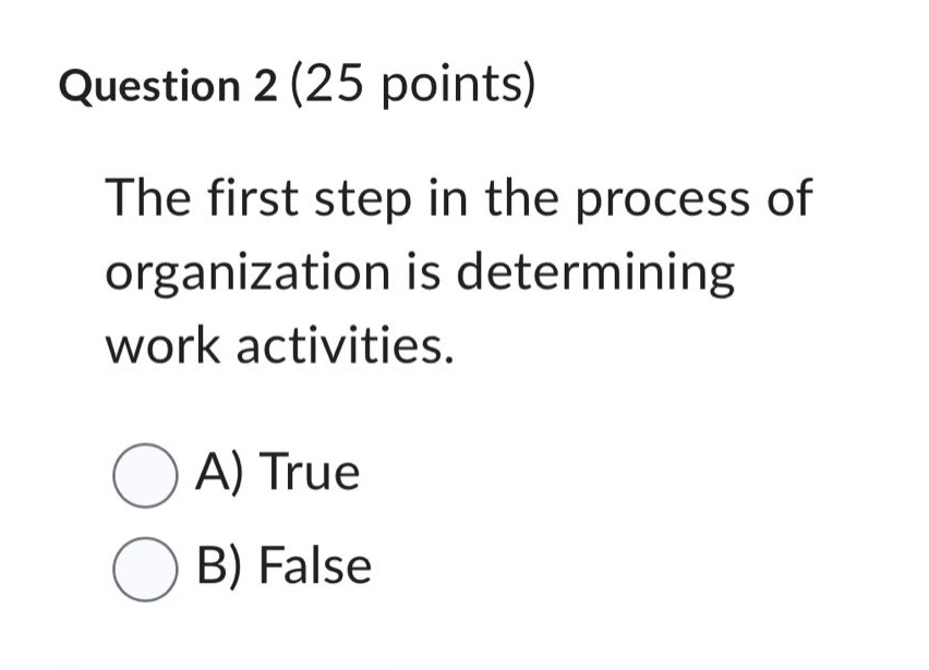 question 2 (25 points)\nthe first step in the process of organization is determining work activities.\na) true\nb) false
