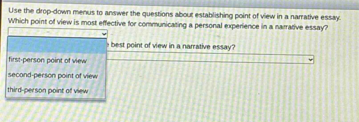 use the drop - down menus to answer the questions about establishing point of view in a narrative essay. which point of view is most effective for communicating a personal experience in a narrative essay? best point of view in a narrative essay? first - person point of view second - person point of view third - person point of view