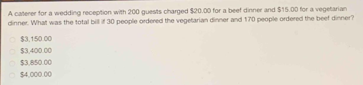 a caterer for a wedding reception with 200 guests charged $20.00 for a beef dinner and $15.00 for a vegetarian dinner. what was the total bill if 30 people ordered the vegetarian dinner and 170 people ordered the beef dinner?\n$3,150.00\n$3,400.00\n$3,850.00\n$4,000.00