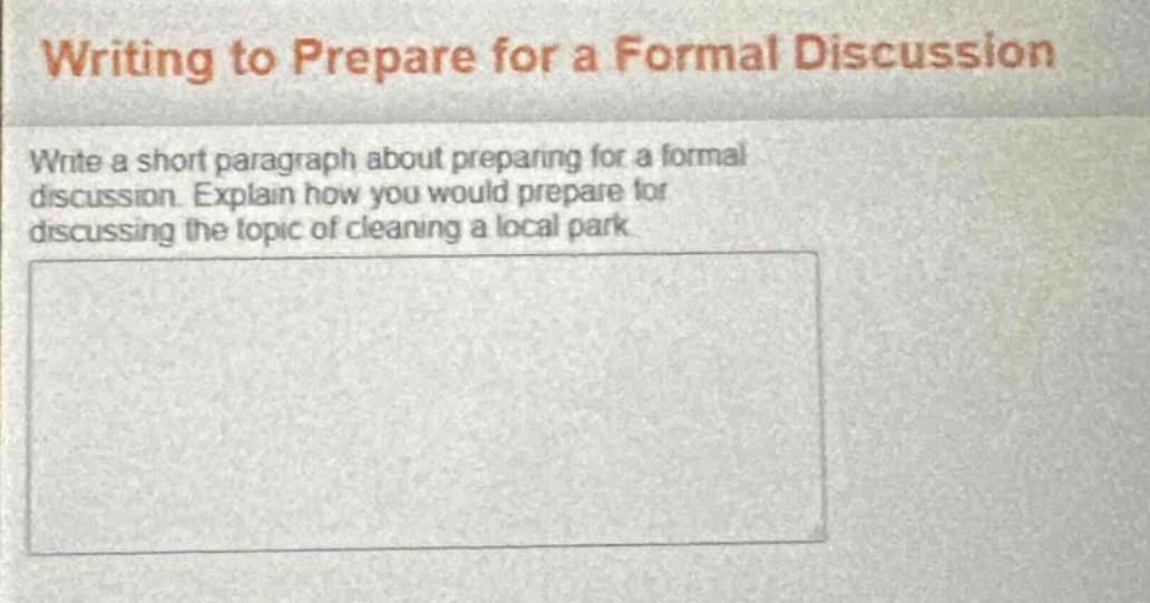 writing to prepare for a formal discussion\nwrite a short paragraph about preparing for a formal discussion. explain how you would prepare for discussing the topic of cleaning a local park
