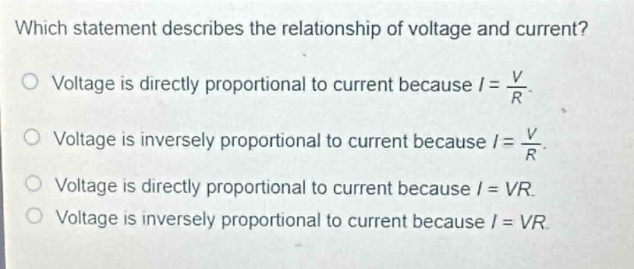 which statement describes the relationship of voltage and current?\no voltage is directly proportional to current because $i = \\frac{v}{r}$.\no voltage is inversely proportional to current because $i = \\frac{v}{r}$.\no voltage is directly proportional to current because $i = vr$.\no voltage is inversely proportional to current because $i = vr$.