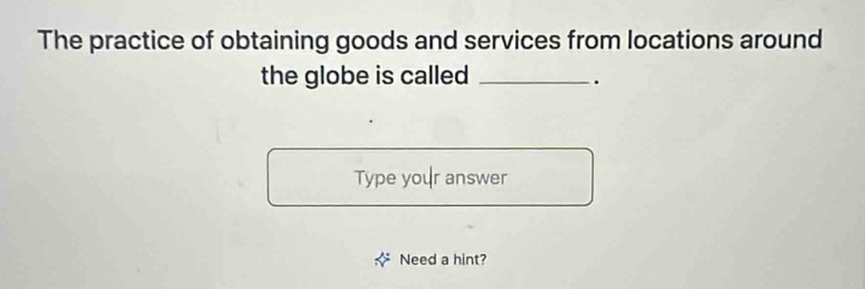 the practice of obtaining goods and services from locations around the globe is called ________. type your answer need a hint?