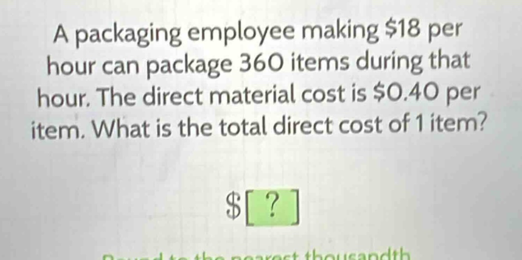 a packaging employee making $18 per hour can package 360 items during that hour. the direct material cost is $0.40 per item. what is the total direct cost of 1 item?