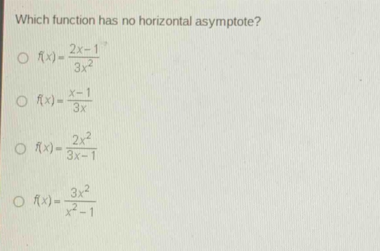 which function has no horizontal asymptote?\n○ $f(x)=\frac{2x - 1}{3x^{2}}$\n○ $f(x)=\frac{x - 1}{3x}$\n○ $f(x)=\frac{2x^{2}}{3x - 1}$\n○ $f(x)=\frac{3x^{2}}{x^{2}-1}$