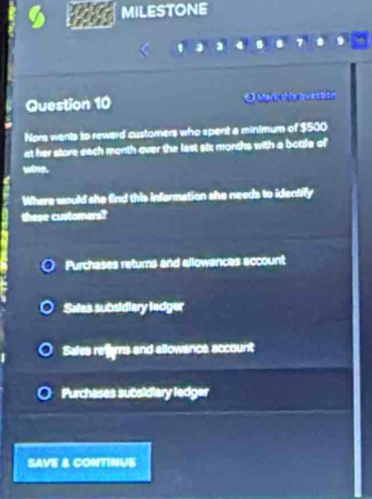 question 10\nnora wants to reward customers who spent a minimum of $500 at her store each month over the last six months with a bottle of wine.\nwhere would she find this information she needs to identify these customers?\npurchases returns and allowances account\nsales subsidiary ledger\nsales returns and allowance account\npurchases subsidiary ledger