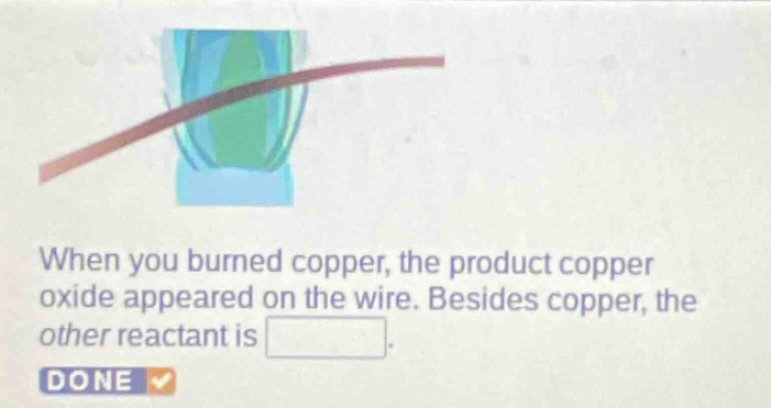 when you burned copper, the product copper oxide appeared on the wire. besides copper, the other reactant is . done