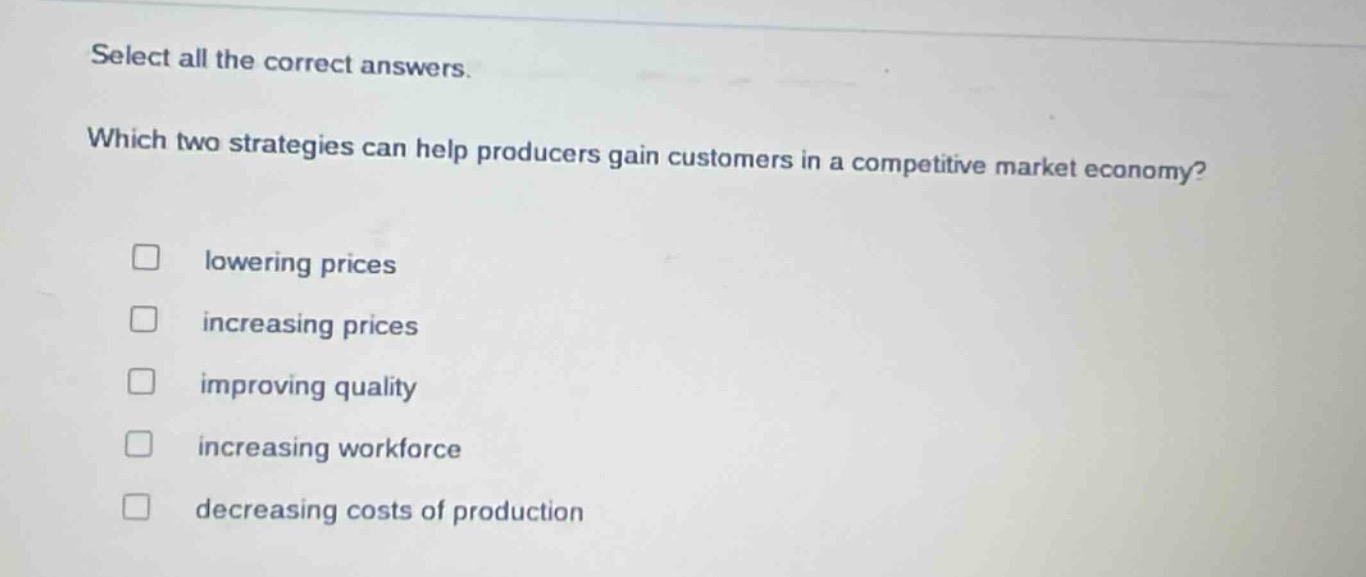 select all the correct answers. which two strategies can help producers gain customers in a competitive market economy? lowering prices increasing prices improving quality increasing workforce decreasing costs of production